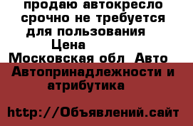 продаю автокресло срочно не требуется для пользования  › Цена ­ 2 500 - Московская обл. Авто » Автопринадлежности и атрибутика   